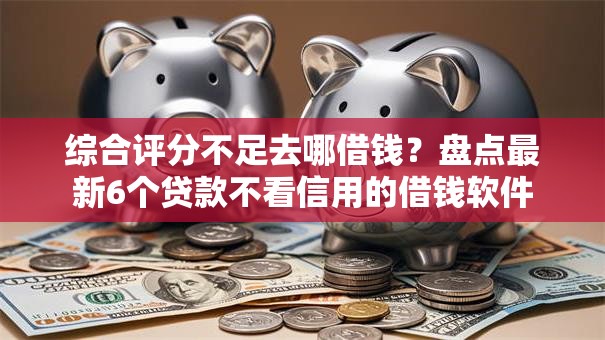 综合评分不足去哪借钱?盘点最新6个贷款不看信用的借钱软件 综合评分不足去哪借钱?盘点最新6个贷款不看信用的借钱软件