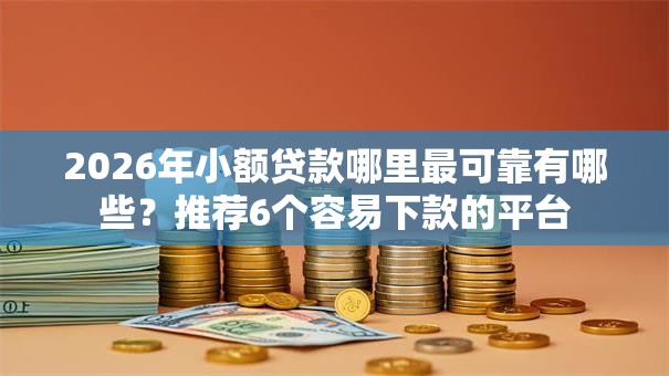 2026年小额贷款哪里最可靠有哪些？推荐6个容易下款的平台