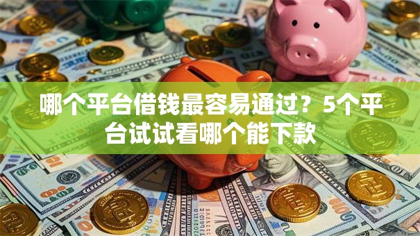 哪个平台借钱最容易通过？5个平台试试看哪个能下款