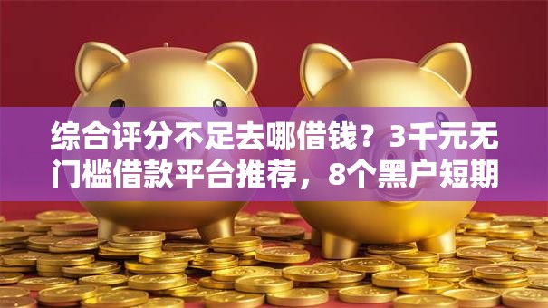 综合评分不足去哪借钱？3千元无门槛借款平台推荐，8个黑户短期贷口子盘点