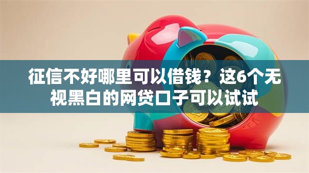 征信不好哪里可以借钱？这6个无视黑白的网贷口子可以试试