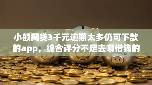 小额网贷3千元逾期太多仍可下款的app,综合评分不足去哪借钱的7个平台介绍 小额网贷3千元逾期太多仍可下款的app,综合评分不足去哪借钱的7个平台介绍