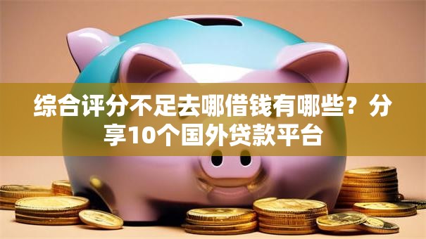 综合评分不足去哪借钱有哪些?分享10个国外贷款平台 综合评分不足去哪借钱有哪些?分享10个国外贷款平台