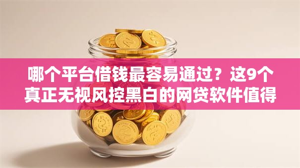 哪个平台借钱最容易通过？这9个真正无视风控黑白的网贷软件值得一试