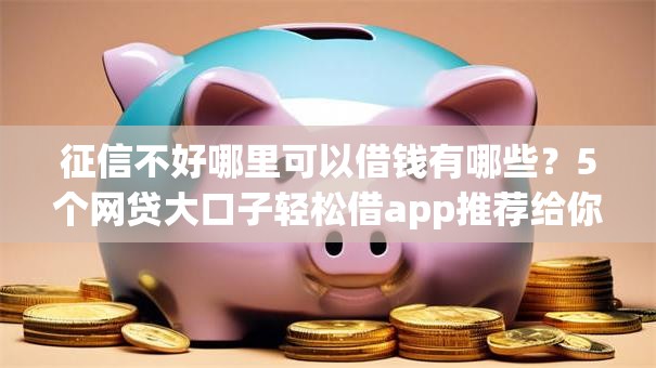征信不好哪里可以借钱有哪些?5个网贷大口子轻松借app推荐给你 征信不好哪里可以借钱有哪些?5个网贷大口子轻松借app推荐给你