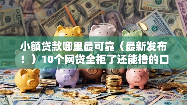 小额贷款哪里最可靠（最新发布！）10个网贷全拒了还能撸的口子