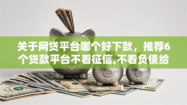 关于网贷平台哪个好下款，推荐6个贷款平台不看征信,不看负债给你