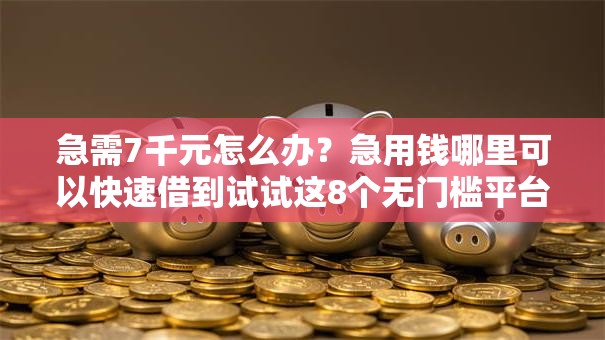 急需7千元怎么办？急用钱哪里可以快速借到试试这8个无门槛平台