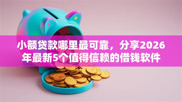 小额贷款哪里最可靠，分享2026年最新5个值得信赖的借钱软件