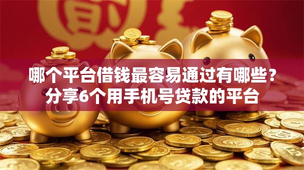 哪个平台借钱最容易通过有哪些？分享6个用手机号贷款的平台