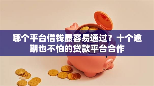 哪个平台借钱最容易通过？十个逾期也不怕的贷款平台合作