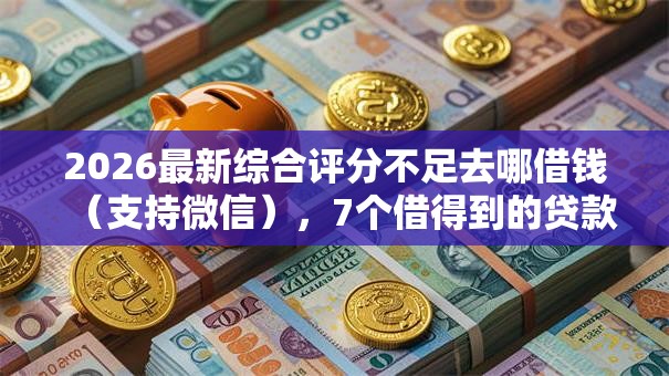 2026最新综合评分不足去哪借钱（支持微信），7个借得到的贷款平台无私分享