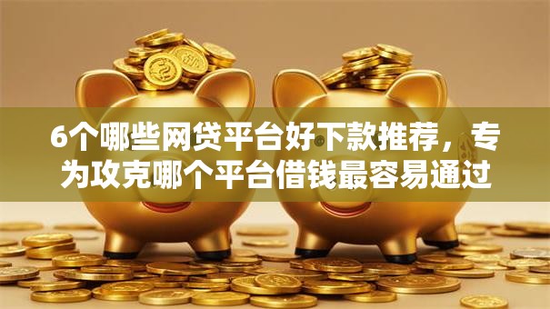 6个哪些网贷平台好下款推荐，专为攻克哪个平台借钱最容易通过难题