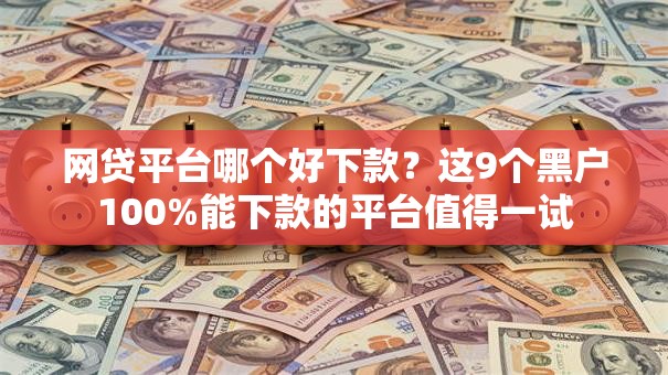 网贷平台哪个好下款？这9个黑户100%能下款的平台值得一试