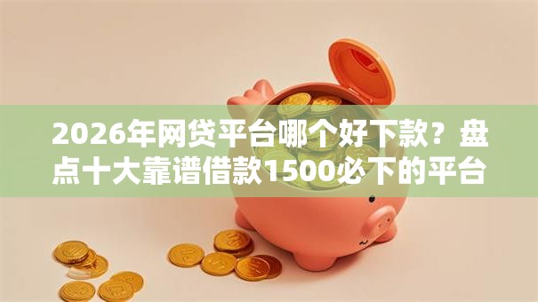 2026年网贷平台哪个好下款？盘点十大靠谱借款1500必下的平台黑户