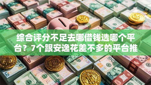 综合评分不足去哪借钱选哪个平台？7个跟安逸花差不多的平台推荐