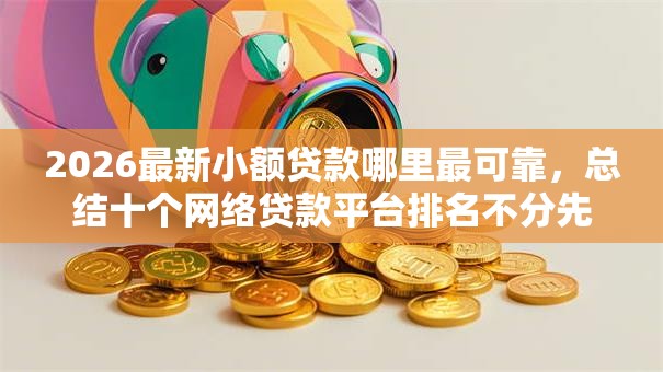2026最新小额贷款哪里最可靠，总结十个网络贷款平台排名不分先后！