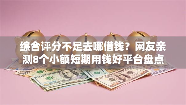 综合评分不足去哪借钱？网友亲测8个小额短期用钱好平台盘点