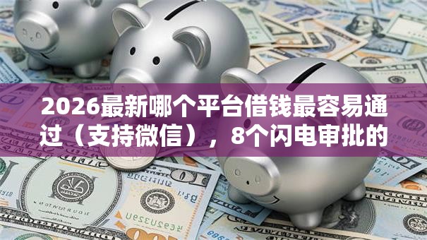 2026最新哪个平台借钱最容易通过（支持微信），8个闪电审批的口子无私分享