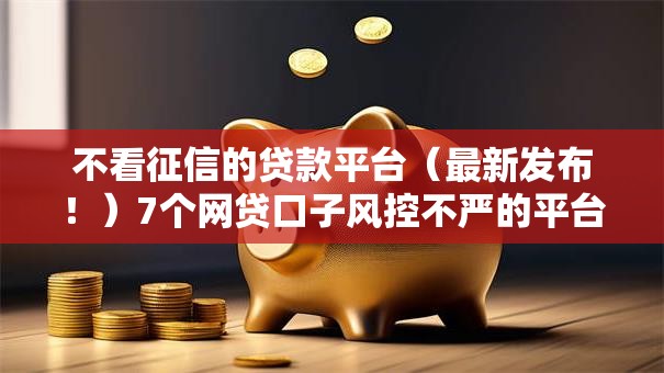 不看征信的贷款平台（最新发布！）7个网贷口子风控不严的平台