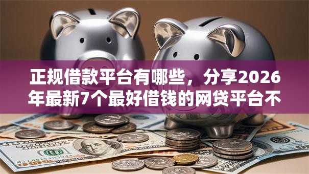 正规借款平台有哪些，分享2026年最新7个最好借钱的网贷平台不看数据