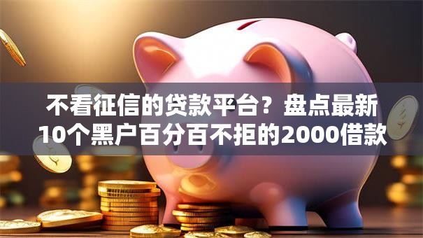 不看征信的贷款平台？盘点最新10个黑户百分百不拒的2000借款口子