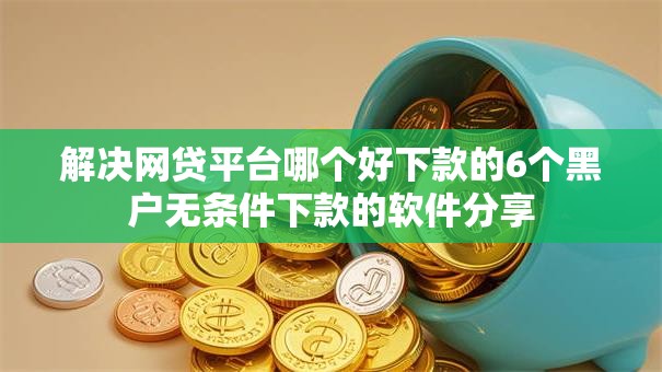 解决网贷平台哪个好下款的6个黑户无条件下款的软件分享