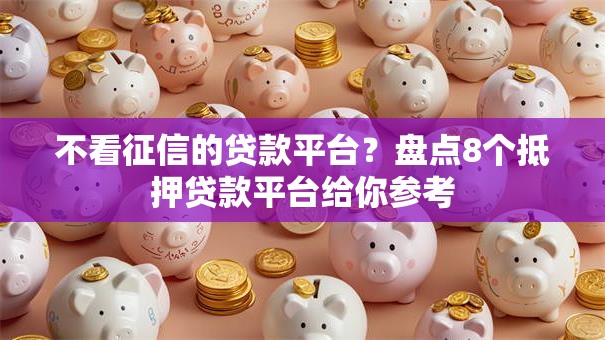 不看征信的贷款平台?盘点8个抵押贷款平台给你参考 不看征信的贷款平台?盘点8个抵押贷款平台给你参考