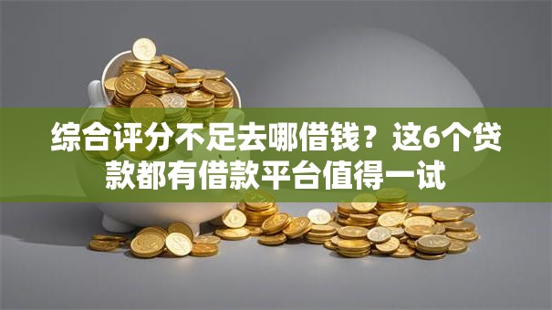 综合评分不足去哪借钱？这6个贷款都有借款平台值得一试
