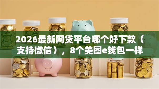 2026最新网贷平台哪个好下款（支持微信），8个美图e钱包一样的平台无私分享