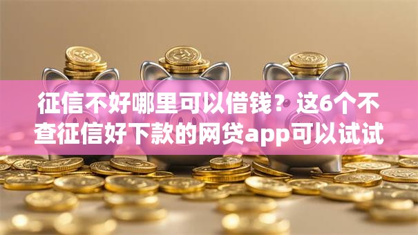 征信不好哪里可以借钱？这6个不查征信好下款的网贷app可以试试