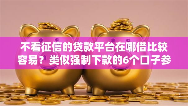 不看征信的贷款平台在哪借比较容易?类似强制下款的6个口子参考 不看征信的贷款平台在哪借比较容易?类似强制下款的6个口子参考