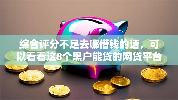 综合评分不足去哪借钱的话，可以看看这8个黑户能贷的网贷平台