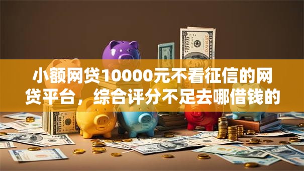 小额网贷10000元不看征信的网贷平台，综合评分不足去哪借钱的5个平台介绍