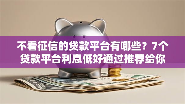 不看征信的贷款平台有哪些？7个贷款平台利息低好通过推荐给你