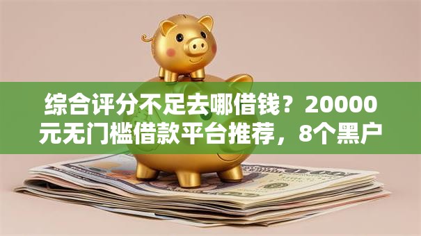 综合评分不足去哪借钱？20000元无门槛借款平台推荐，8个黑户网贷借款平台盘点