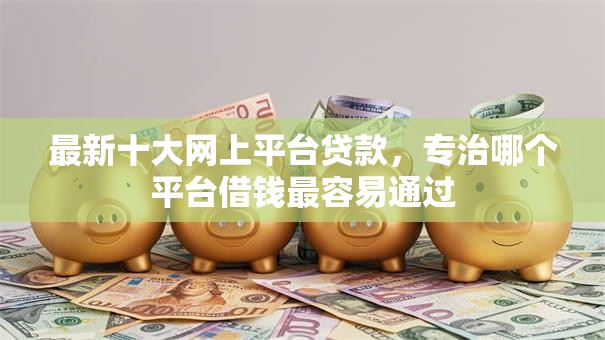 最新十大网上平台贷款，专治哪个平台借钱最容易通过