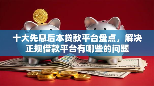 十大先息后本贷款平台盘点，解决正规借款平台有哪些的问题
