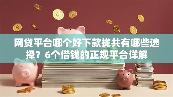 网贷平台哪个好下款拢共有哪些选择？6个借钱的正规平台详解