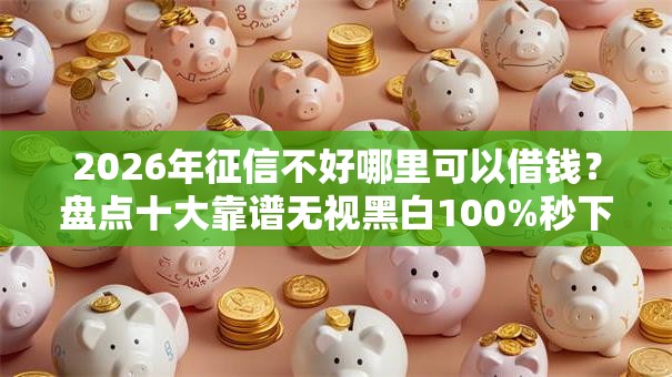 2026年征信不好哪里可以借钱？盘点十大靠谱无视黑白100%秒下网贷平台