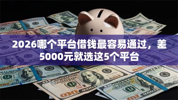 2026哪个平台借钱最容易通过，差5000元就选这5个平台