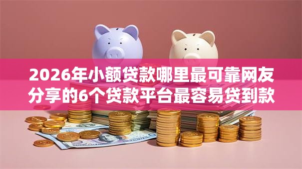 2026年小额贷款哪里最可靠网友分享的6个贷款平台最容易贷到款我觉得不错！