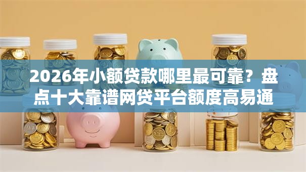 2026年小额贷款哪里最可靠？盘点十大靠谱网贷平台额度高易通过