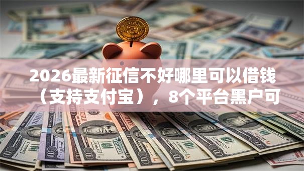 2026最新征信不好哪里可以借钱（支持支付宝），8个平台黑户可以下款的那种无私分享