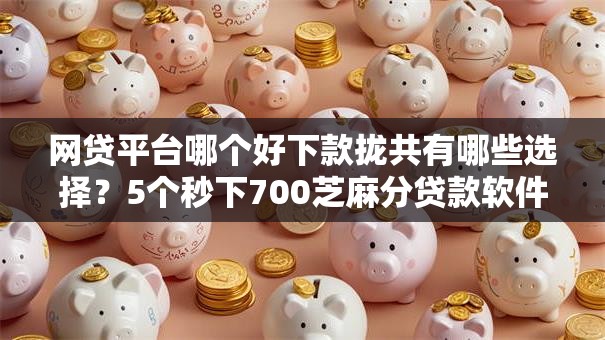 网贷平台哪个好下款拢共有哪些选择？5个秒下700芝麻分贷款软件详解