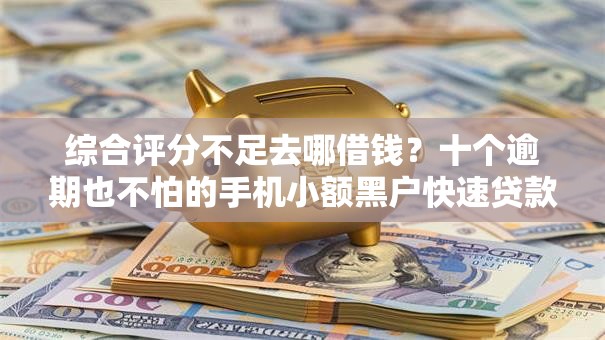 综合评分不足去哪借钱？十个逾期也不怕的手机小额黑户快速贷款平台