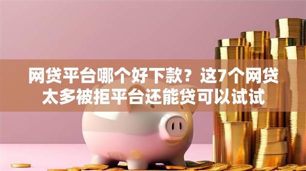 网贷平台哪个好下款？这7个网贷太多被拒平台还能贷可以试试