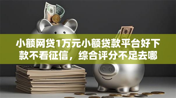 小额网贷1万元小额贷款平台好下款不看征信，综合评分不足去哪借钱的6个平台介绍