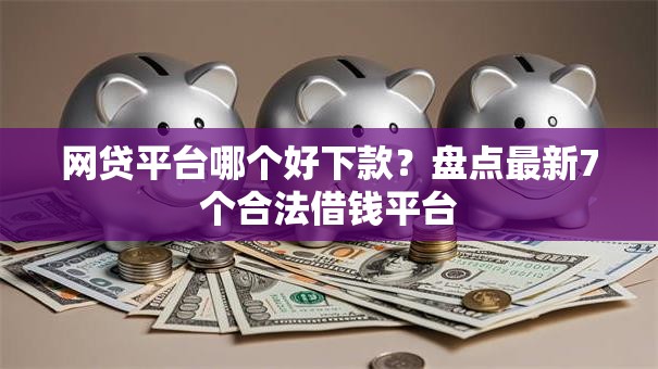 网贷平台哪个好下款？盘点最新7个合法借钱平台