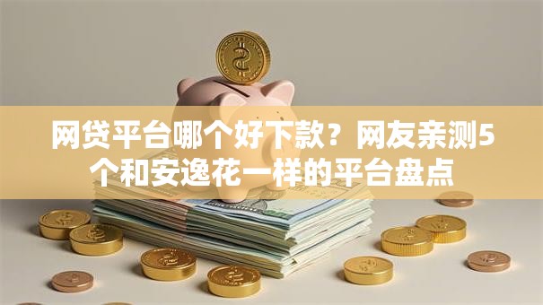 网贷平台哪个好下款？网友亲测5个和安逸花一样的平台盘点